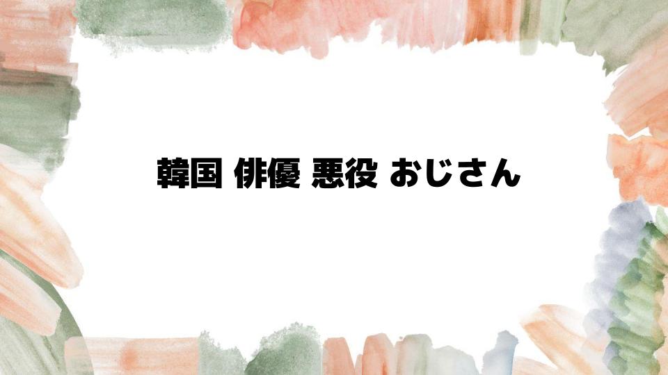 韓国俳優悪役おじさんが光る理由